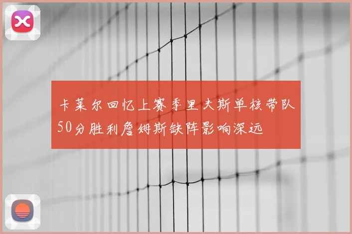 卡莱尔回忆上赛季里夫斯单核带队50分胜利詹姆斯缺阵影响深远