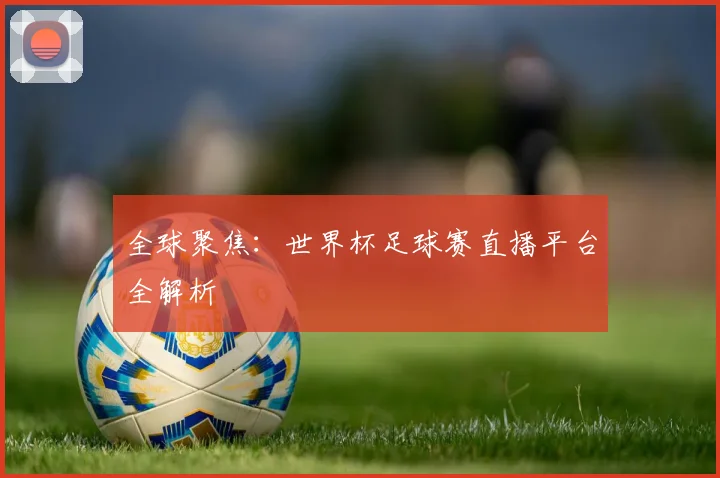 全球聚焦：世界杯足球赛直播平台全解析