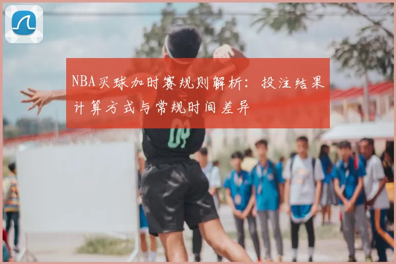 NBA买球加时赛规则解析：投注结果计算方式与常规时间差异