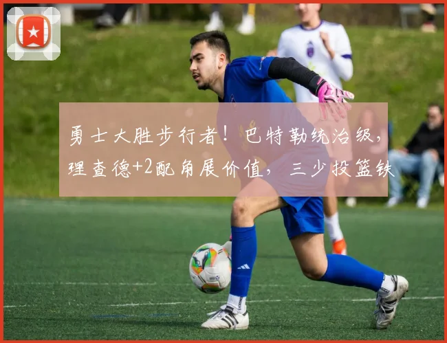 勇士大胜步行者！巴特勒统治级，理查德+2配角展价值，三少投篮铁