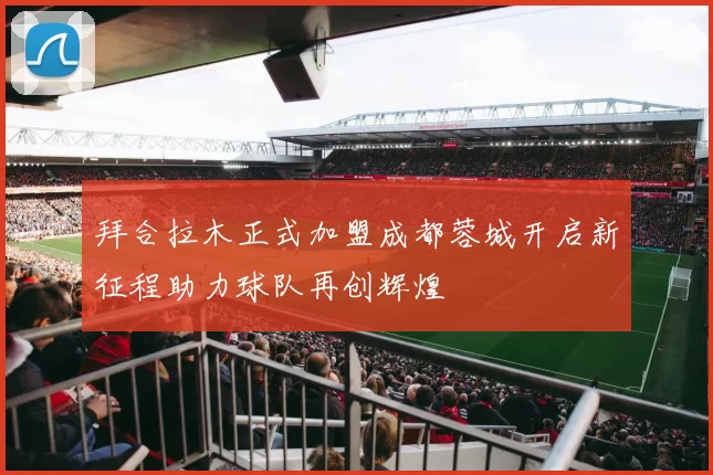 拜合拉木正式加盟成都蓉城开启新征程助力球队再创辉煌