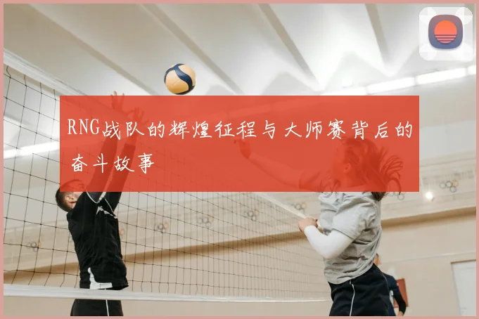 RNG战队的辉煌征程与大师赛背后的奋斗故事