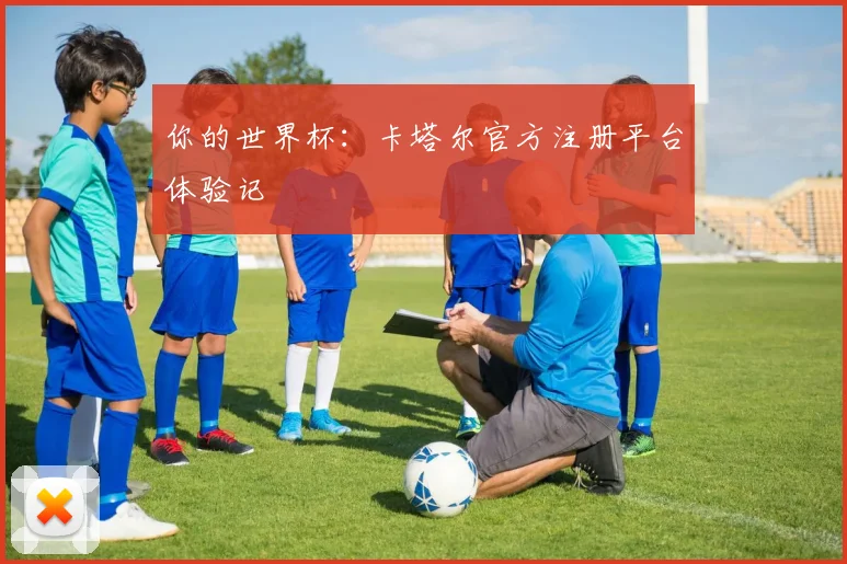 你的世界杯：卡塔尔官方注册平台体验记