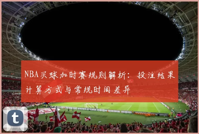 NBA买球加时赛规则解析：投注结果计算方式与常规时间差异