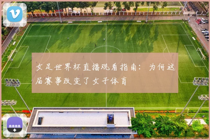 女足世界杯直播观看指南：为何这届赛事改变了女子体育