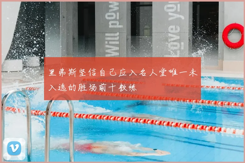 里弗斯坚信自己应入名人堂唯一未入选的胜场前十教练