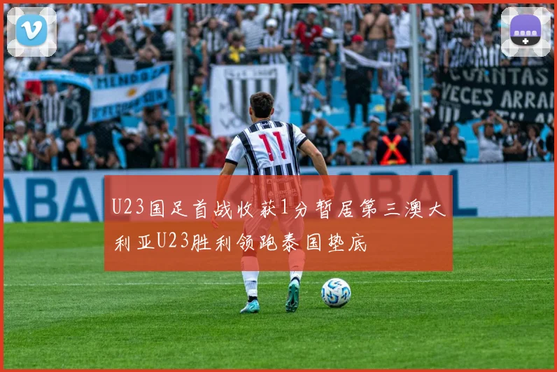 U23国足首战收获1分暂居第三澳大利亚U23胜利领跑泰国垫底