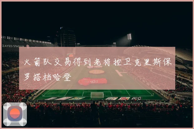 火箭队交易得到老将控卫克里斯保罗搭档哈登