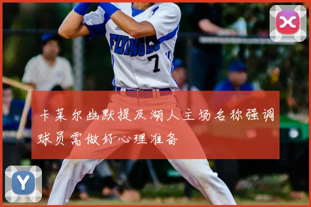 卡莱尔幽默提及湖人主场名称强调球员需做好心理准备