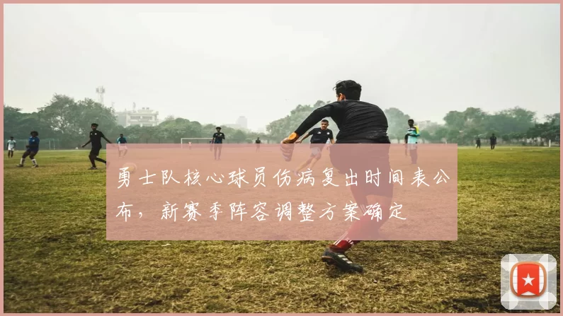 勇士队核心球员伤病复出时间表公布，新赛季阵容调整方案确定