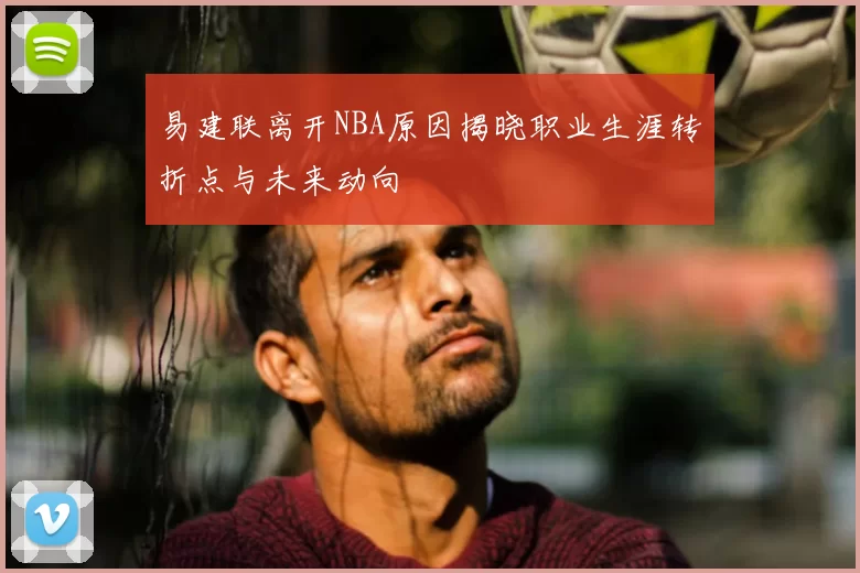 易建联离开NBA原因揭晓职业生涯转折点与未来动向