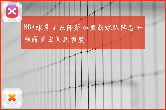 NBA球员主动降薪加盟新球队阵容升级薪资空间获调整