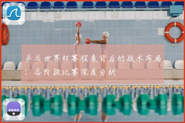 乒乓世界杯赛程表背后的战术布局：各阶段比赛深度分析