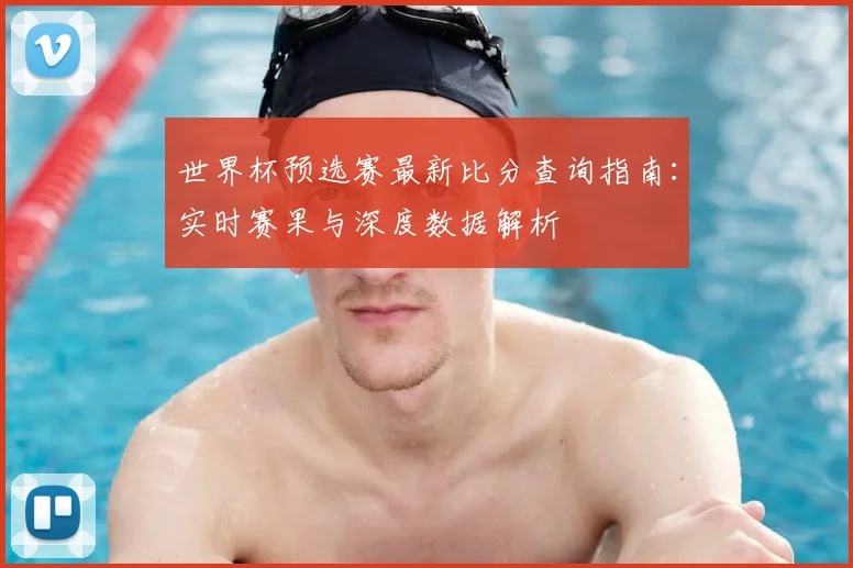 世界杯预选赛最新比分查询指南:实时赛果与深度数据解析