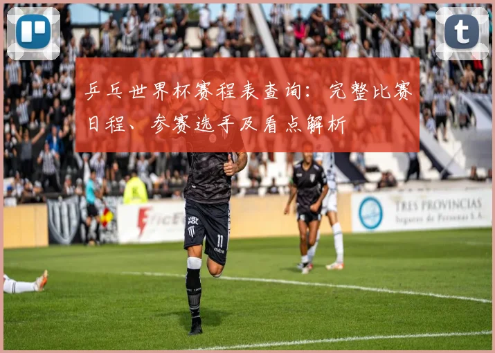乒乓世界杯赛程表查询:完整比赛日程、参赛选手及看点解析