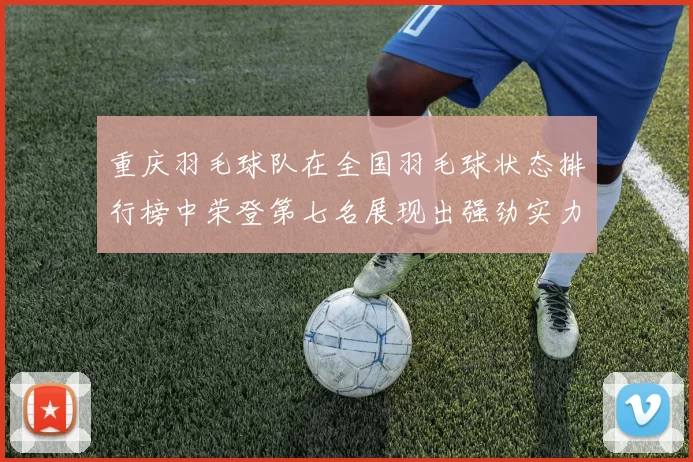重庆羽毛球队在全国羽毛球状态排行榜中荣登第七名展现出强劲实力与潜力