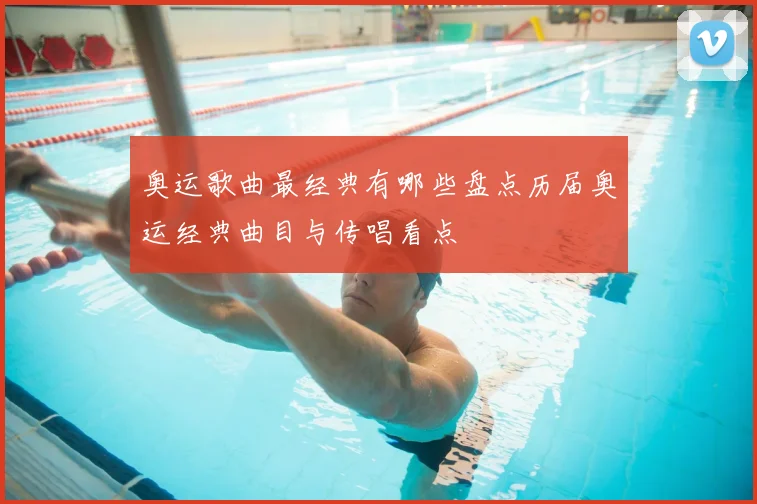 奥运歌曲最经典有哪些盘点历届奥运经典曲目与传唱看点